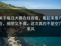 关于每日大赛在线观看，看起来像巧合，细想又不像，这次真的不是空穴来风