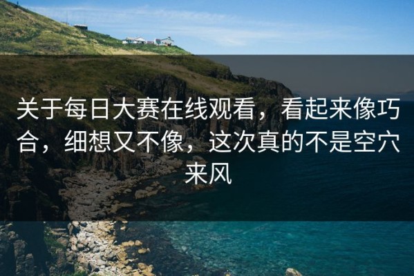 关于每日大赛在线观看，看起来像巧合，细想又不像，这次真的不是空穴来风