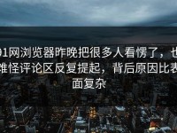 91网浏览器昨晚把很多人看愣了，也难怪评论区反复提起，背后原因比表面复杂