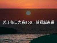 关于每日大赛app，越看越离谱