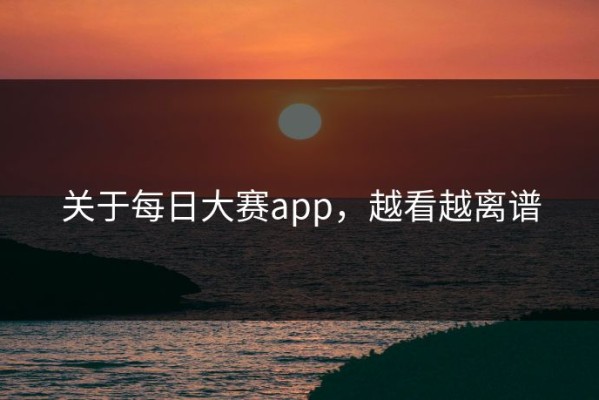 关于每日大赛app，越看越离谱