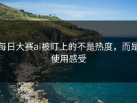 每日大赛ai被盯上的不是热度，而是使用感受