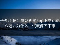 一开始不信：蘑菇视频app下载到底怎么选，为什么一试就停不下来