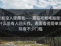 以前没人提醒我——蘑菇视频电脑版凭什么总有人回头找，表面看很简单实际有不少门槛