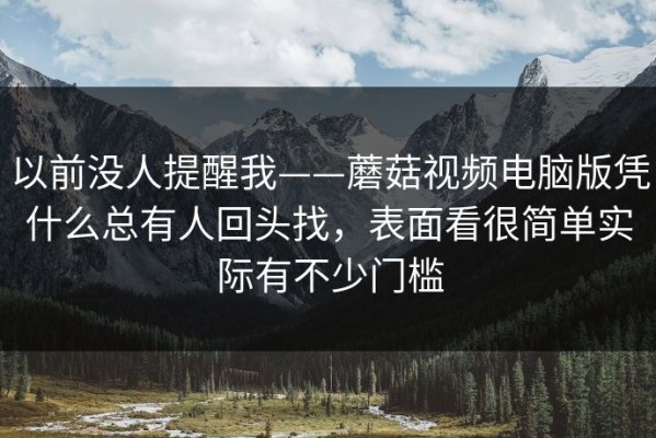 以前没人提醒我——蘑菇视频电脑版凭什么总有人回头找，表面看很简单实际有不少门槛
