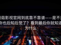 蘑菇影视官网到底靠不靠谱——是不是你也后知后觉了？看到最后你就知道为什么