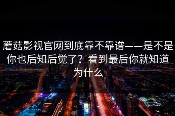 蘑菇影视官网到底靠不靠谱——是不是你也后知后觉了？看到最后你就知道为什么