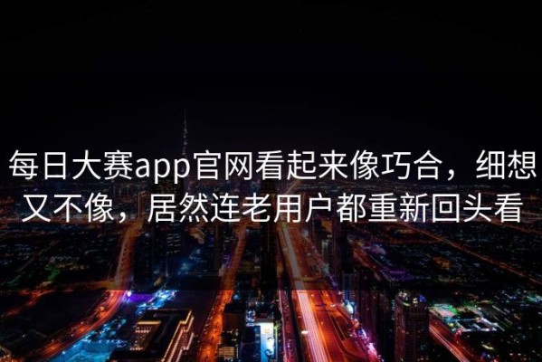 每日大赛app官网看起来像巧合，细想又不像，居然连老用户都重新回头看