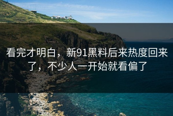 看完才明白，新91黑料后来热度回来了，不少人一开始就看偏了