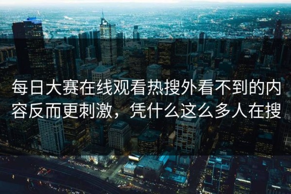 每日大赛在线观看热搜外看不到的内容反而更刺激，凭什么这么多人在搜