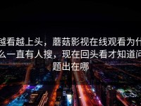 越看越上头，蘑菇影视在线观看为什么一直有人搜，现在回头看才知道问题出在哪