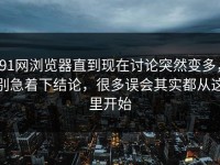 91网浏览器直到现在讨论突然变多，别急着下结论，很多误会其实都从这里开始
