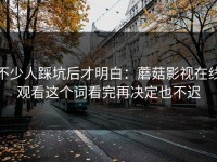 不少人踩坑后才明白：蘑菇影视在线观看这个词看完再决定也不迟