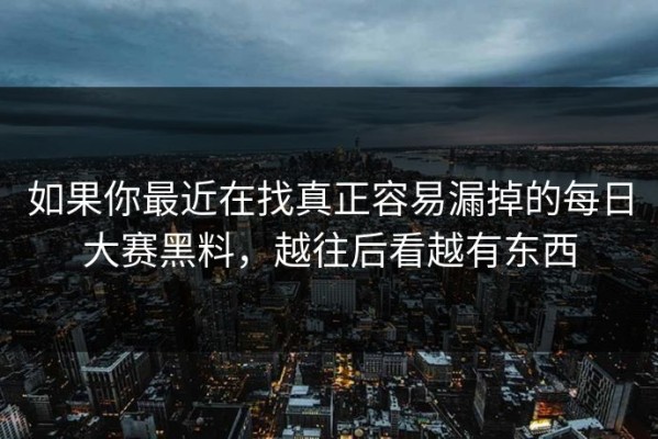 如果你最近在找真正容易漏掉的每日大赛黑料，越往后看越有东西