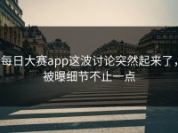 每日大赛app这波讨论突然起来了，被曝细节不止一点