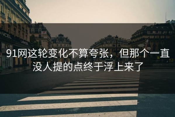 91网这轮变化不算夸张，但那个一直没人提的点终于浮上来了