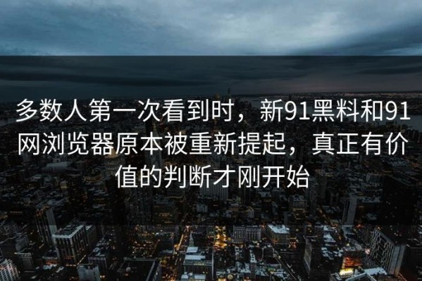 多数人第一次看到时，新91黑料和91网浏览器原本被重新提起，真正有价值的判断才刚开始