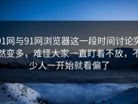91网与91网浏览器这一段时间讨论突然变多，难怪大家一直盯着不放，不少人一开始就看偏了