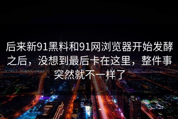 后来新91黑料和91网浏览器开始发酵之后，没想到最后卡在这里，整件事突然就不一样了