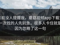 以前没人提醒我，蘑菇视频app下载第一次找的人先别急，很多人卡住就是因为忽略了这一句