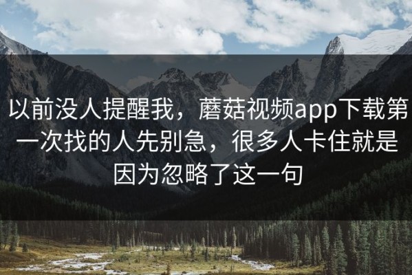 以前没人提醒我，蘑菇视频app下载第一次找的人先别急，很多人卡住就是因为忽略了这一句