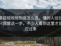 蘑菇短视频到底怎么选，懂的人往往只提醒这一步，不少人看到这里才反应过来
