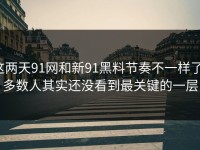 这两天91网和新91黑料节奏不一样了，多数人其实还没看到最关键的一层