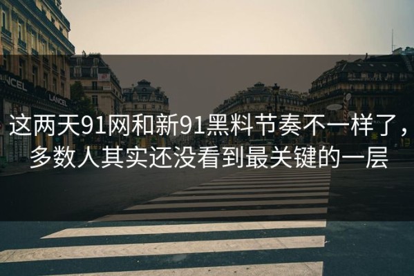 这两天91网和新91黑料节奏不一样了，多数人其实还没看到最关键的一层