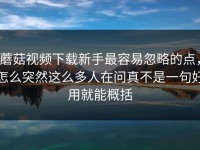 蘑菇视频下载新手最容易忽略的点，怎么突然这么多人在问真不是一句好用就能概括