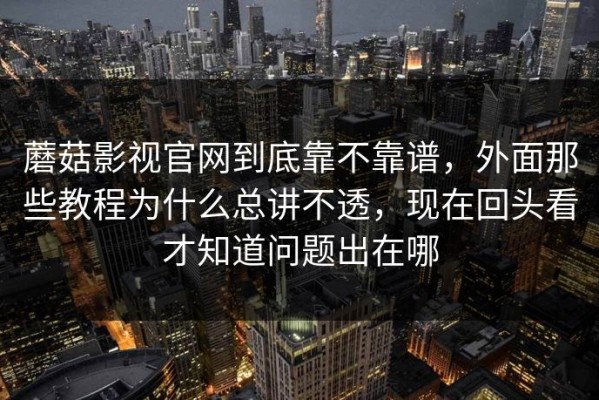 蘑菇影视官网到底靠不靠谱，外面那些教程为什么总讲不透，现在回头看才知道问题出在哪