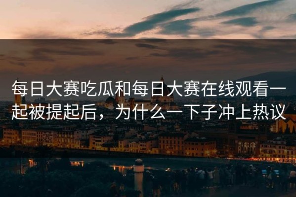 每日大赛吃瓜和每日大赛在线观看一起被提起后，为什么一下子冲上热议