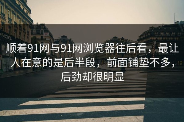顺着91网与91网浏览器往后看，最让人在意的是后半段，前面铺垫不多，后劲却很明显