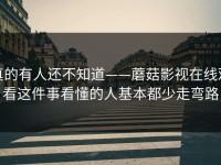 真的有人还不知道——蘑菇影视在线观看这件事看懂的人基本都少走弯路