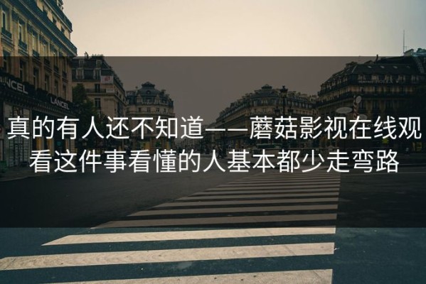真的有人还不知道——蘑菇影视在线观看这件事看懂的人基本都少走弯路
