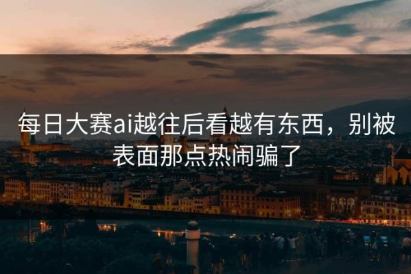 每日大赛ai越往后看越有东西，别被表面那点热闹骗了