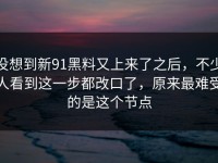 没想到新91黑料又上来了之后，不少人看到这一步都改口了，原来最难受的是这个节点