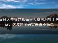 每日大赛突然和每日大赛黑料扯上关系，这波热度确实来得不简单