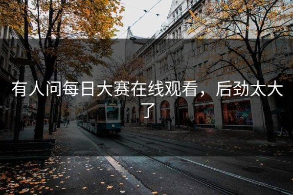 有人问每日大赛在线观看，后劲太大了