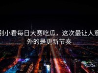 别小看每日大赛吃瓜，这次最让人意外的是更新节奏