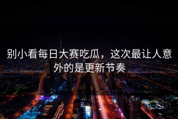 别小看每日大赛吃瓜，这次最让人意外的是更新节奏