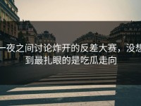 一夜之间讨论炸开的反差大赛，没想到最扎眼的是吃瓜走向