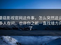 蘑菇影视官网这件事，怎么突然这么多人在问，也许你之前一直找错方向了