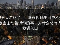 很多人忽略了——蘑菇视频老用户不一定会主动告诉你的事，为什么总有人找错入口