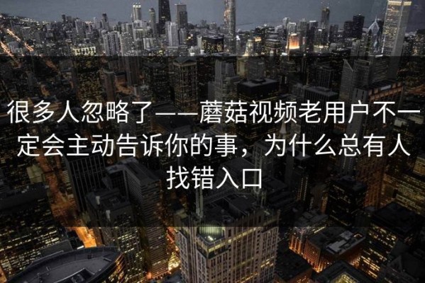 很多人忽略了——蘑菇视频老用户不一定会主动告诉你的事，为什么总有人找错入口