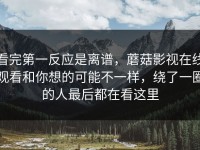 看完第一反应是离谱，蘑菇影视在线观看和你想的可能不一样，绕了一圈的人最后都在看这里