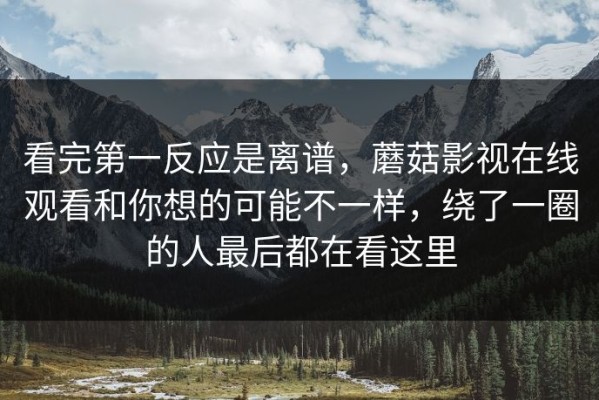 看完第一反应是离谱，蘑菇影视在线观看和你想的可能不一样，绕了一圈的人最后都在看这里