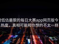被低估最狠的每日大赛app网页版今日热度，真相可能和你想的不太一样