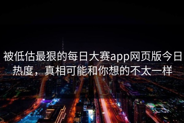 被低估最狠的每日大赛app网页版今日热度，真相可能和你想的不太一样