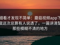 细看才发现不简单：蘑菇视频app下载这次总算有人说透了，一篇讲清楚那些模糊不清的地方