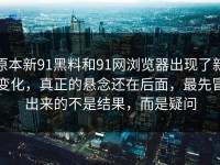 原本新91黑料和91网浏览器出现了新变化，真正的悬念还在后面，最先冒出来的不是结果，而是疑问
